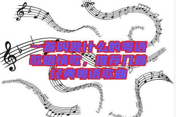 一首叫做什么的粵語歌唱情歌，推薦幾首經(jīng)典粵語歌曲