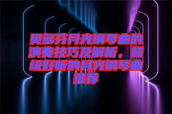 貝多芬月光鋼琴曲的演奏技巧及解析，超級好聽的月光鋼琴曲推薦