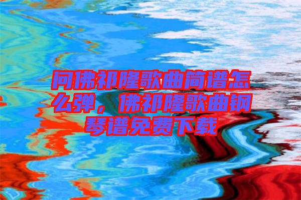 問佛祁隆歌曲簡譜怎么彈，佛祁隆歌曲鋼琴譜免費(fèi)下載