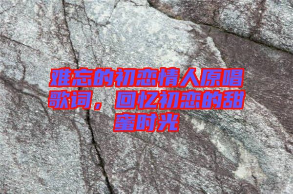 難忘的初戀情人原唱歌詞，回憶初戀的甜蜜時光