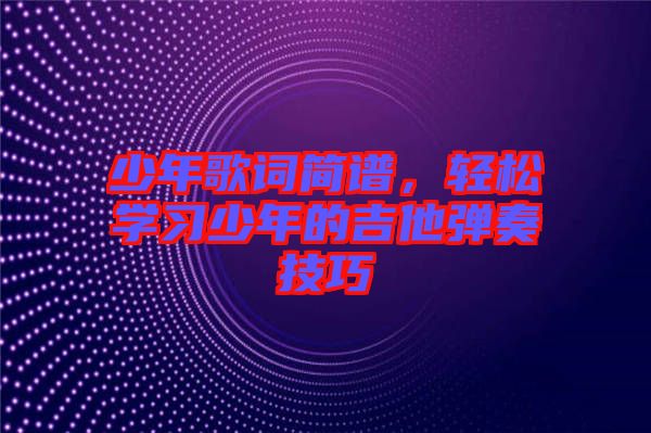 少年歌詞簡(jiǎn)譜，輕松學(xué)習(xí)少年的吉他彈奏技巧