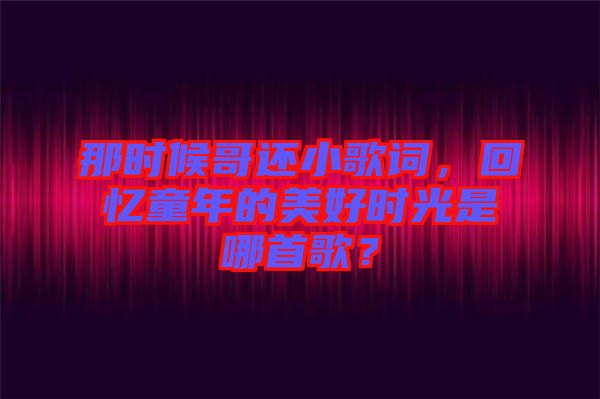 那時(shí)候哥還小歌詞，回憶童年的美好時(shí)光是哪首歌？