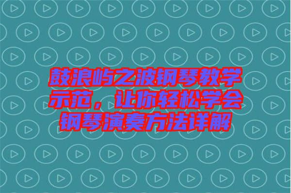 鼓浪嶼之波鋼琴教學示范，讓你輕松學會鋼琴演奏方法詳解