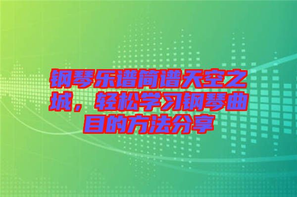 鋼琴樂譜簡譜天空之城，輕松學習鋼琴曲目的方法分享