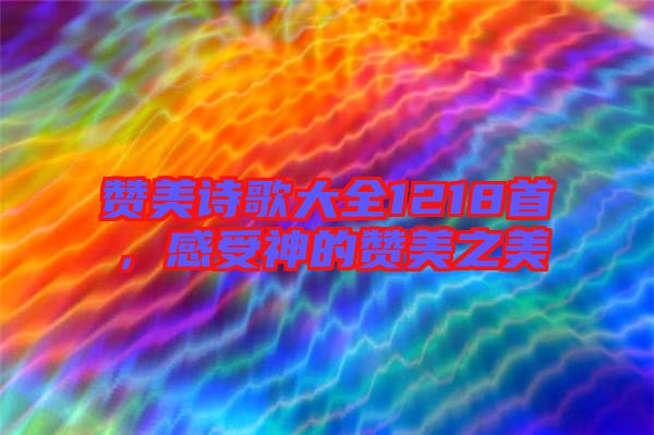 贊美詩歌大全1218首，感受神的贊美之美