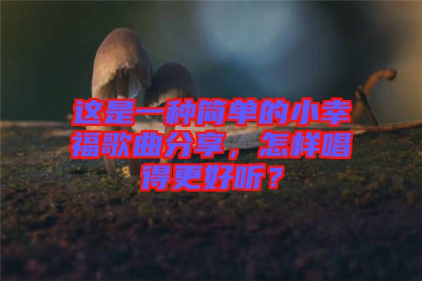 這是一種簡單的小幸福歌曲分享，怎樣唱得更好聽？