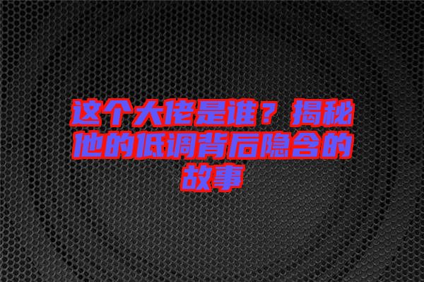 這個大佬是誰？揭秘他的低調(diào)背后隱含的故事