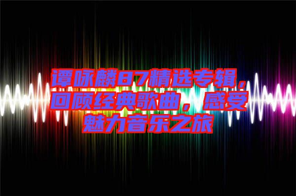 譚詠麟87精選專輯，回顧經(jīng)典歌曲，感受魅力音樂之旅