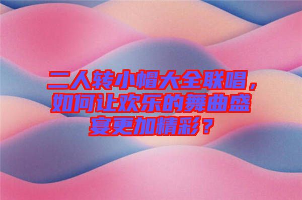 二人轉小帽大全聯(lián)唱，如何讓歡樂的舞曲盛宴更加精彩？