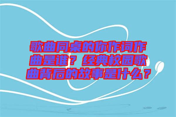 歌曲同桌的你作詞作曲是誰？經(jīng)典校園歌曲背后的故事是什么？