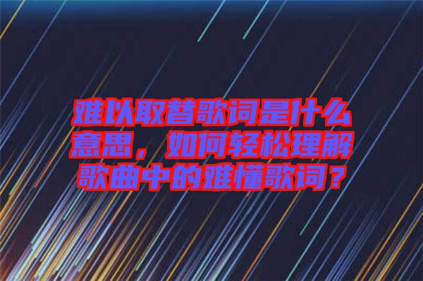 難以取替歌詞是什么意思，如何輕松理解歌曲中的難懂歌詞？