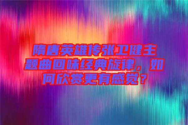 隋唐英雄傳張衛(wèi)健主題曲回味經(jīng)典旋律，如何欣賞更有感覺？