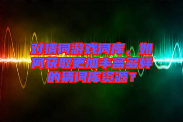 對猜詞游戲詞庫，如何獲取更加豐富多樣的猜詞庫資源？