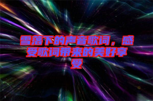 雪落下的聲音歌詞，感受歌詞帶來(lái)的美好享受