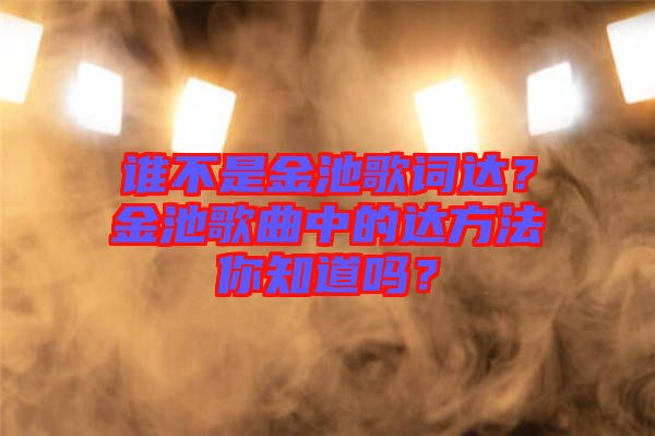 誰(shuí)不是金池歌詞達(dá)？金池歌曲中的達(dá)方法你知道嗎？