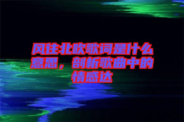 風(fēng)往北吹歌詞是什么意思，剖析歌曲中的情感達