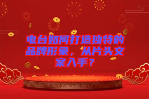 電臺如何打造獨(dú)特的品牌形象，從片頭文案入手？