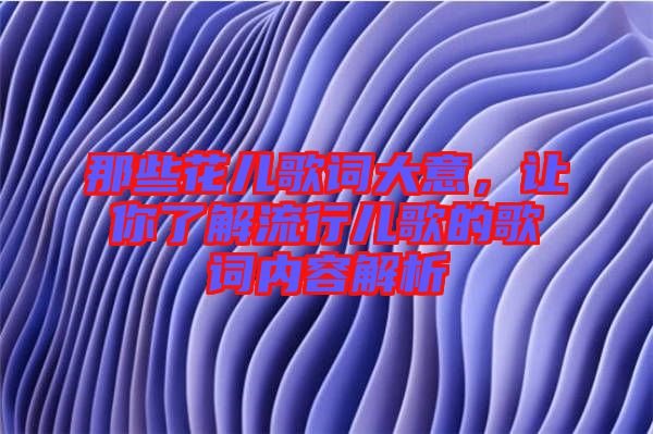 那些花兒歌詞大意，讓你了解流行兒歌的歌詞內(nèi)容解析