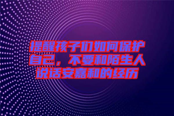 提醒孩子們?nèi)绾伪Ｗo(hù)自己，不要和陌生人說話安嘉和的經(jīng)歷