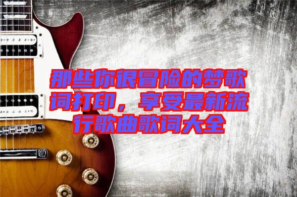 那些你很冒險的夢歌詞打印，享受最新流行歌曲歌詞大全