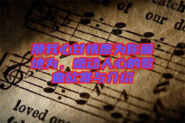 那我心甘情愿為你畫地為，感動(dòng)人心的歌曲欣賞與介紹