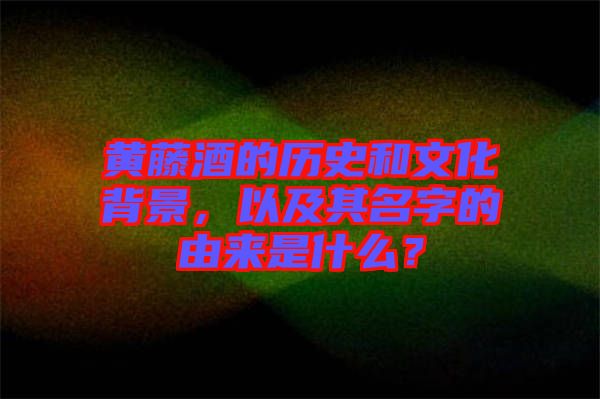 黃藤酒的歷史和文化背景，以及其名字的由來(lái)是什么？