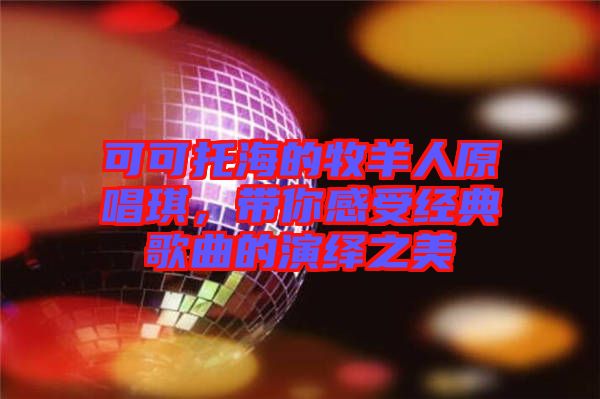 可可托海的牧羊人原唱琪，帶你感受經(jīng)典歌曲的演繹之美