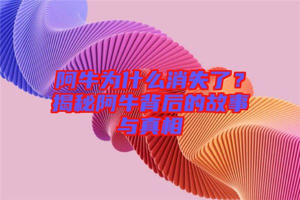 阿牛為什么消失了？揭秘阿牛背后的故事與真相