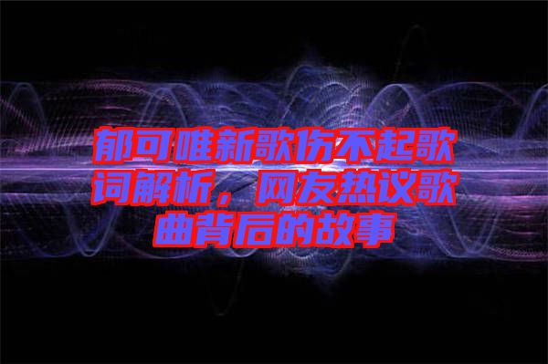 郁可唯新歌傷不起歌詞解析，網(wǎng)友熱議歌曲背后的故事