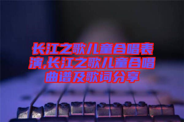 長(zhǎng)江之歌兒童合唱表演,長(zhǎng)江之歌兒童合唱曲譜及歌詞分享