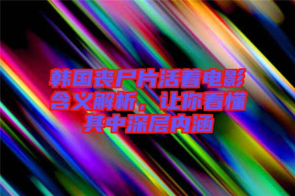 韓國(guó)喪尸片活著電影含義解析，讓你看懂其中深層內(nèi)涵