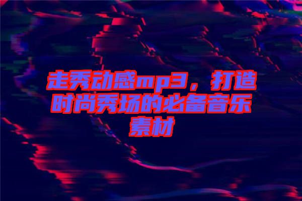 走秀動(dòng)感mp3，打造時(shí)尚秀場(chǎng)的必備音樂素材