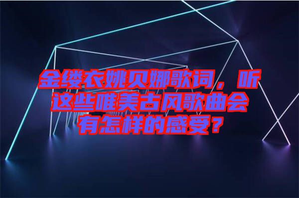 金縷衣姚貝娜歌詞，聽這些唯美古風(fēng)歌曲會有怎樣的感受？