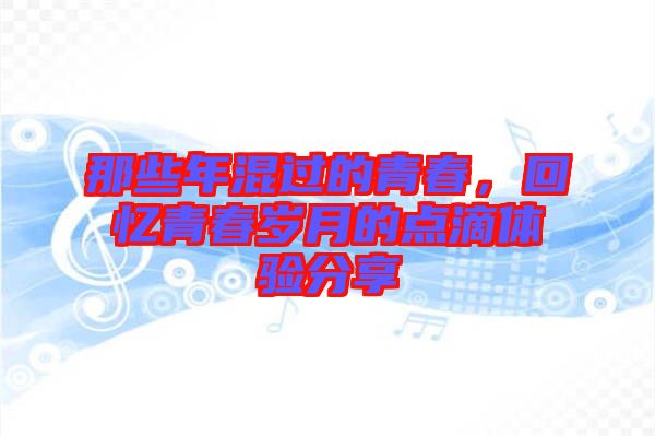 那些年混過的青春，回憶青春歲月的點(diǎn)滴體驗(yàn)分享