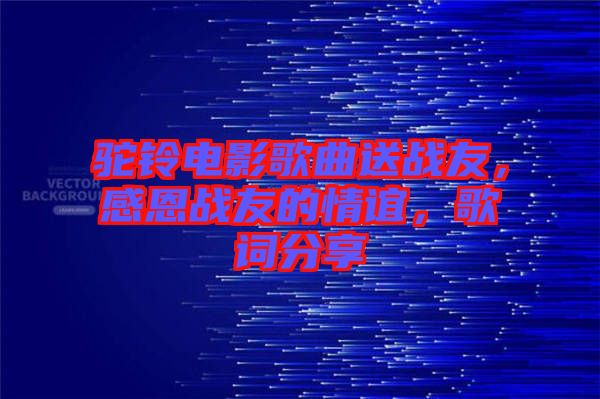 駝鈴電影歌曲送戰(zhàn)友，感恩戰(zhàn)友的情誼，歌詞分享