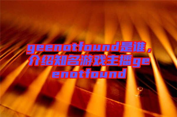 geenotfound是誰，介紹知名游戲主播geenotfound