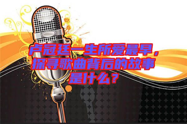 盧冠廷一生所愛最早，探尋歌曲背后的故事是什么？