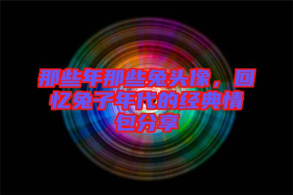 那些年那些兔頭像，回憶兔子年代的經(jīng)典情包分享