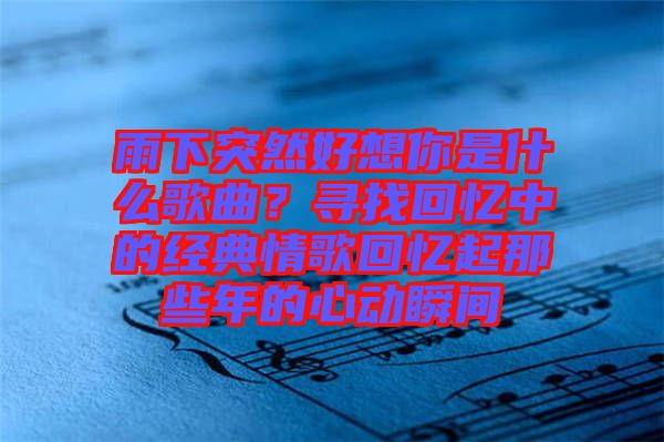 雨下突然好想你是什么歌曲？尋找回憶中的經(jīng)典情歌回憶起那些年的心動瞬間