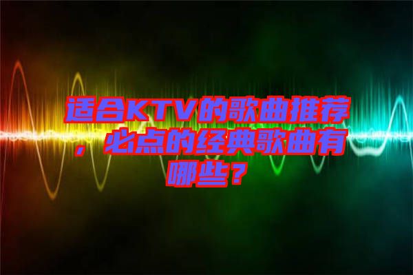 適合KTV的歌曲推薦，必點的經(jīng)典歌曲有哪些？