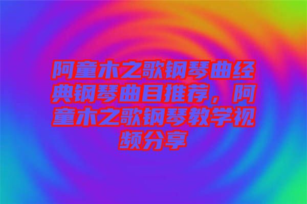 阿童木之歌鋼琴曲經(jīng)典鋼琴曲目推薦，阿童木之歌鋼琴教學(xué)視頻分享