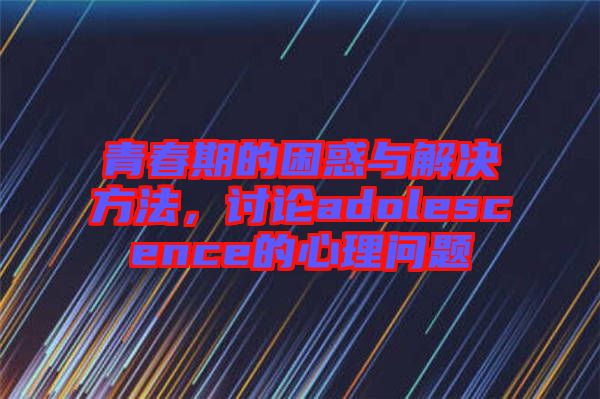 青春期的困惑與解決方法，討論adolescence的心理問題