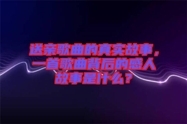 送親歌曲的真實(shí)故事，一首歌曲背后的感人故事是什么？