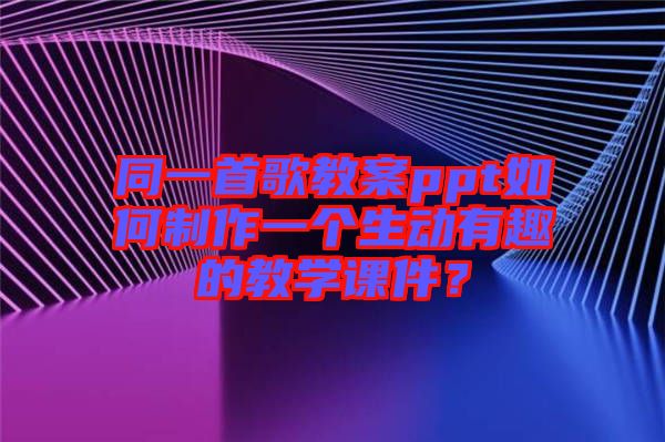 同一首歌教案ppt如何制作一個生動有趣的教學課件？