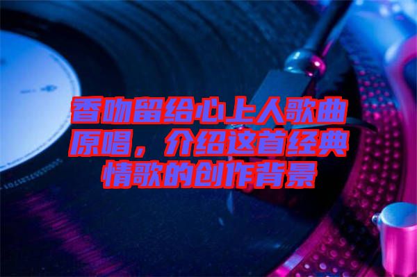 香吻留給心上人歌曲原唱，介紹這首經典情歌的創(chuàng)作背景