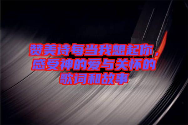 贊美詩每當我想起你，感受神的愛與關懷的歌詞和故事