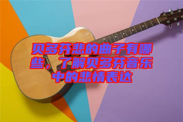 貝多芬悲的曲子有哪些，了解貝多芬音樂中的悲情表達(dá)