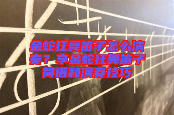 金蛇狂舞笛子怎么演奏？享金蛇狂舞笛子簡(jiǎn)譜和演奏技巧