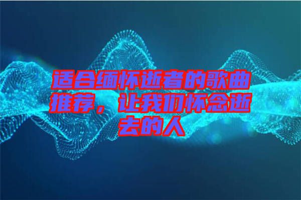 適合緬懷逝者的歌曲推薦，讓我們懷念逝去的人