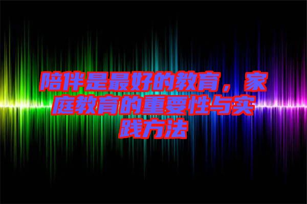 陪伴是最好的教育，家庭教育的重要性與實(shí)踐方法